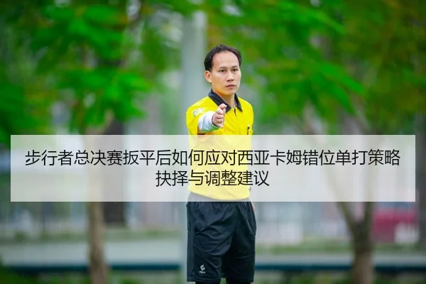 bu-xing-zhe-zong-jue-sai-ban-ping-hou-ru-he-ying-dui-xi-ya-ka-mu-cuo-wei-dan-da-ce-lve-jue-ze-yu-tiao-zheng-jian-yi-2-126.jpg