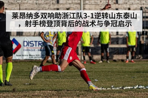 莱昂纳多双响助浙江队3-1逆转山东泰山,射手榜登顶背后的战术与争冠启示