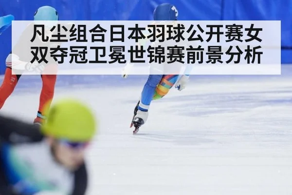 凡尘组合日本羽球公开赛女双夺冠卫冕世锦赛前景分析