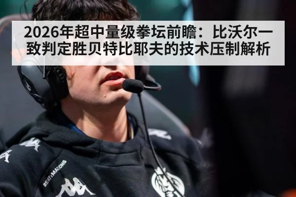2026年超中量级拳坛前瞻:比沃尔一致判定胜贝特比耶夫的技术压制解析