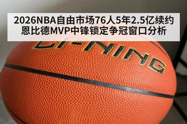 2026NBA自由市场76人5年2.5亿续约恩比德MVP中锋锁定争冠窗口分析