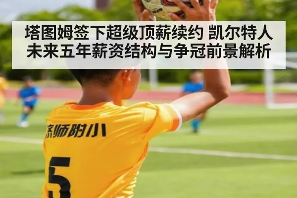 塔图姆签下超级顶薪续约 凯尔特人未来五年薪资结构与争冠前景解析