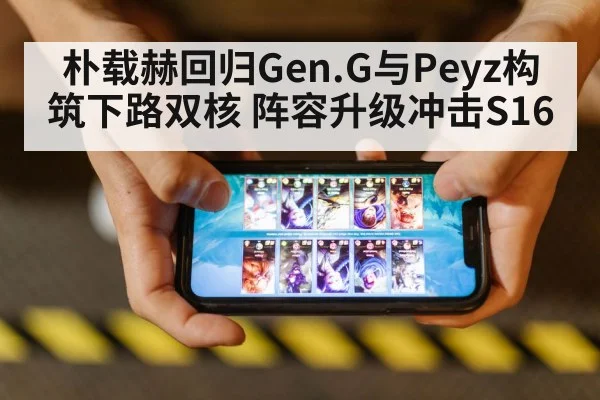 朴载赫回归Gen.G与Peyz构筑下路双核 阵容升级冲击S16
